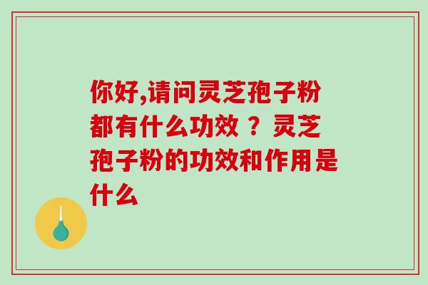 你好,请问灵芝孢子粉都有什么功效 ？灵芝孢子粉的功效和作用是什么