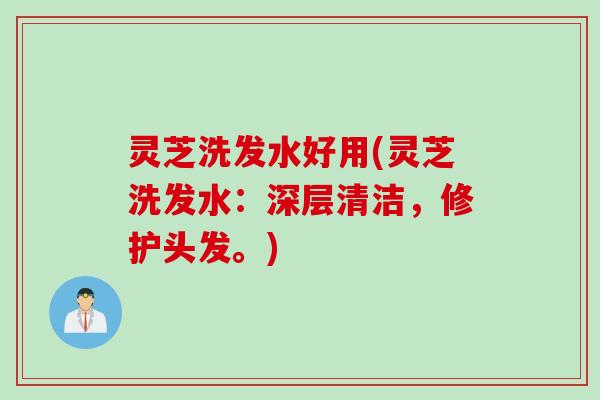 灵芝洗发水好用(灵芝洗发水：深层清洁，修护头发。)