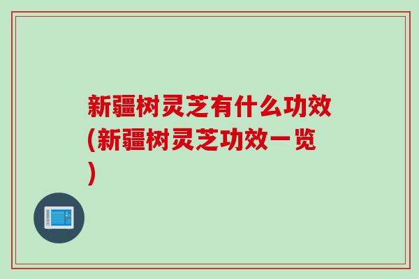 新疆树灵芝有什么功效(新疆树灵芝功效一览)