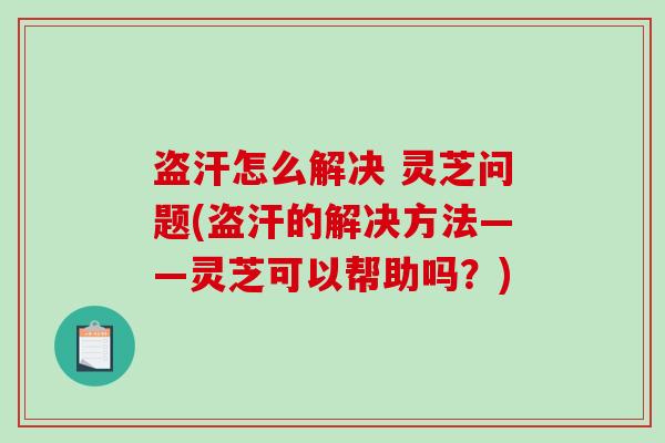 盗汗怎么解决 灵芝问题(盗汗的解决方法——灵芝可以帮助吗？)