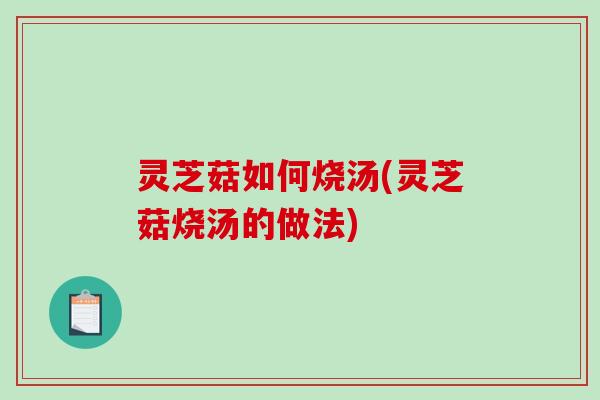 灵芝菇如何烧汤(灵芝菇烧汤的做法)
