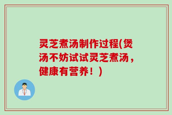 灵芝煮汤制作过程(煲汤不妨试试灵芝煮汤，健康有营养！)