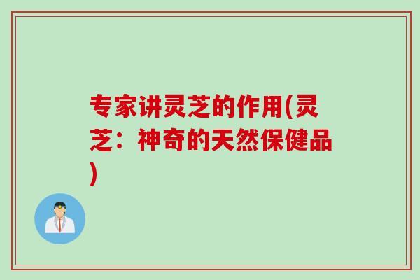 专家讲灵芝的作用(灵芝：神奇的天然保健品)