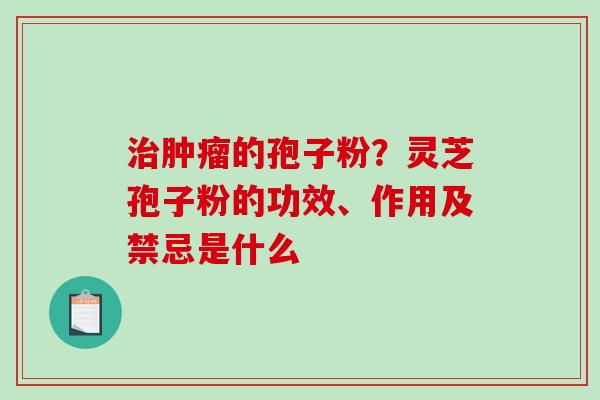 治肿瘤的孢子粉？灵芝孢子粉的功效、作用及禁忌是什么
