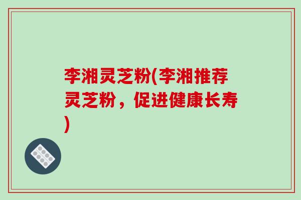 李湘灵芝粉(李湘推荐灵芝粉，促进健康长寿)