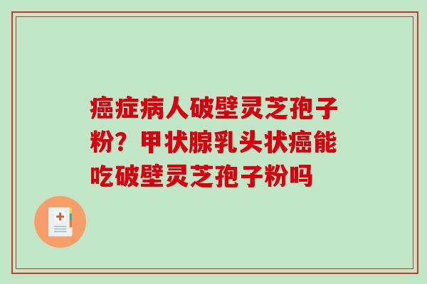 癌症病人破壁灵芝孢子粉？甲状腺乳头状癌能吃破壁灵芝孢子粉吗