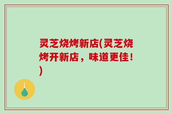 灵芝烧烤新店(灵芝烧烤开新店，味道更佳！)