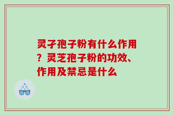 灵孑孢子粉有什么作用?灵芝孢子粉的功效、作用及禁忌是什么 灵孑孢子粉有什么作用?灵芝孢子粉的功效、作用及禁忌是什么