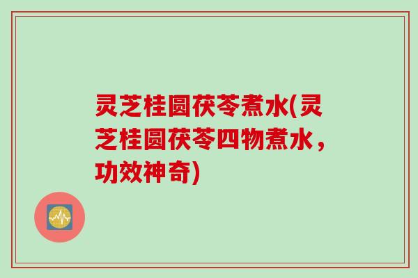 灵芝桂圆茯苓煮水(灵芝桂圆茯苓四物煮水，功效神奇)