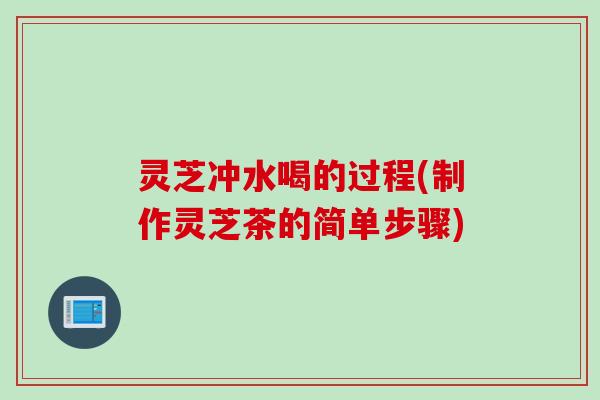 灵芝冲水喝的过程(制作灵芝茶的简单步骤)