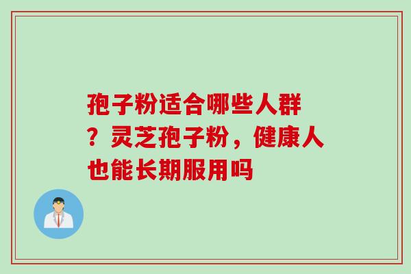 孢子粉适合哪些人群 ？灵芝孢子粉，健康人也能长期服用吗