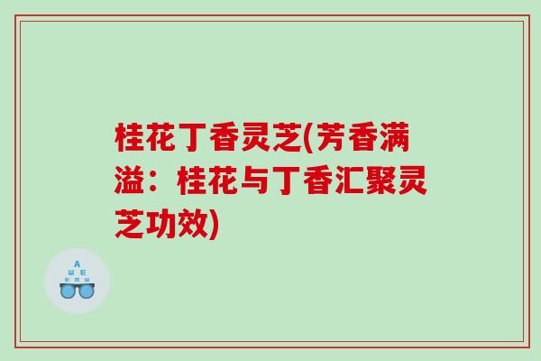 桂花丁香灵芝(芳香满溢：桂花与丁香汇聚灵芝功效)