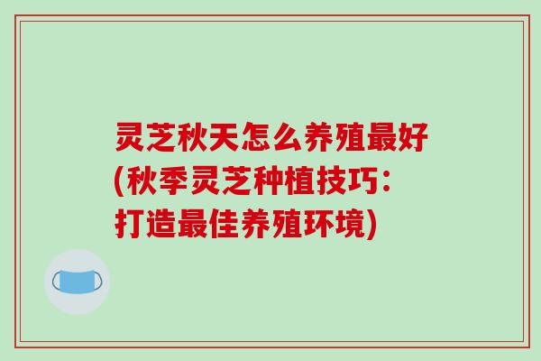 灵芝秋天怎么养殖最好(秋季灵芝种植技巧：打造最佳养殖环境)