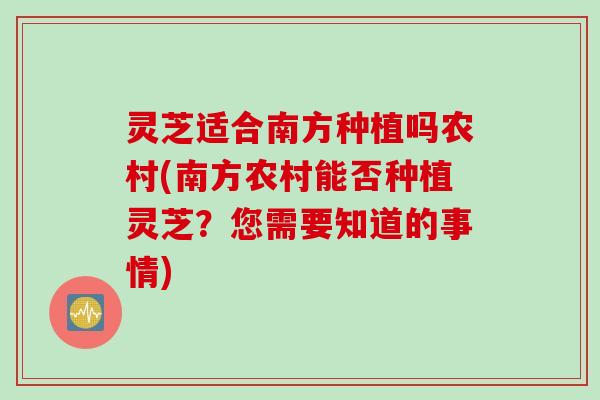 灵芝适合南方种植吗农村(南方农村能否种植灵芝？您需要知道的事情)
