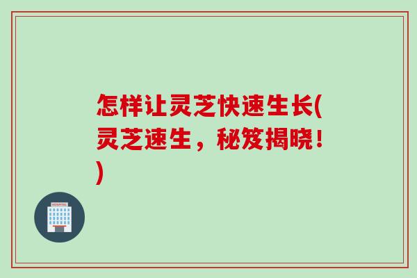 怎样让灵芝快速生长(灵芝速生，秘笈揭晓！)