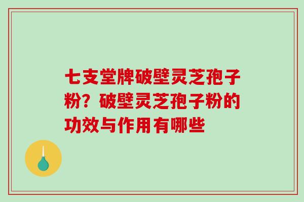 七支堂牌破壁灵芝孢子粉？破壁灵芝孢子粉的功效与作用有哪些