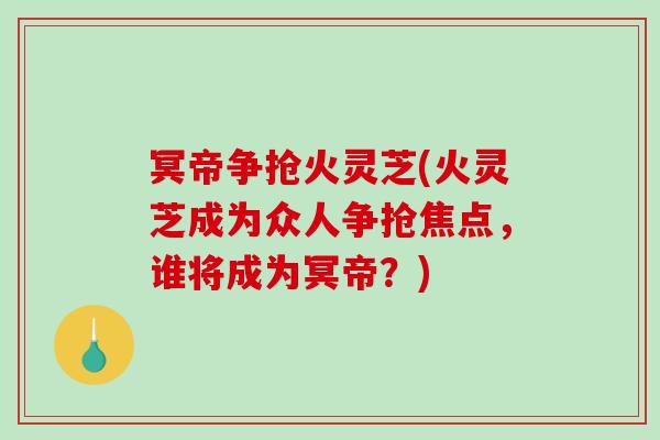 冥帝争抢火灵芝(火灵芝成为众人争抢焦点，谁将成为冥帝？)