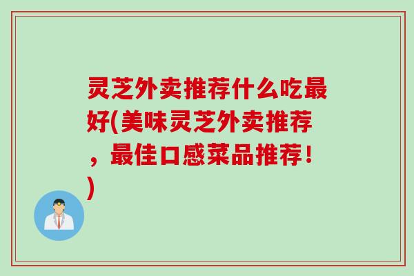 灵芝外卖推荐什么吃最好(美味灵芝外卖推荐，最佳口感菜品推荐！)