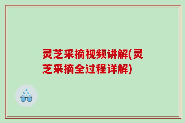 灵芝采摘视频讲解(灵芝采摘全过程详解)