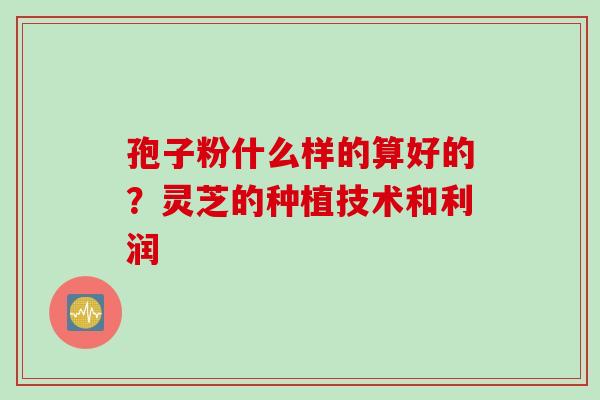 孢子粉什么样的算好的？灵芝的种植技术和利润