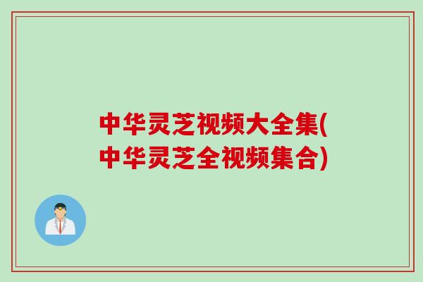中华灵芝视频大全集(中华灵芝全视频集合)