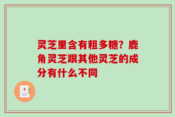 灵芝里含有粗多糖？鹿角灵芝跟其他灵芝的成分有什么不同