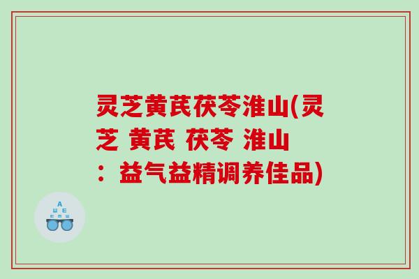 灵芝黄芪茯苓淮山(灵芝 黄芪 茯苓 淮山：益气益精调养佳品)