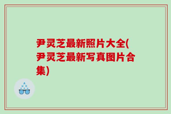 尹灵芝最新照片大全(尹灵芝最新写真图片合集)