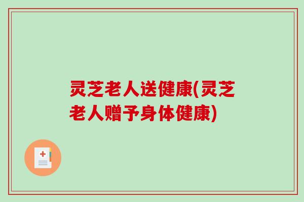 灵芝老人送健康(灵芝老人赠予身体健康)
