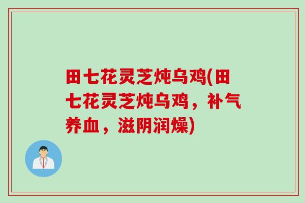 田七花灵芝炖乌鸡(田七花灵芝炖乌鸡，补气养血，滋阴润燥)