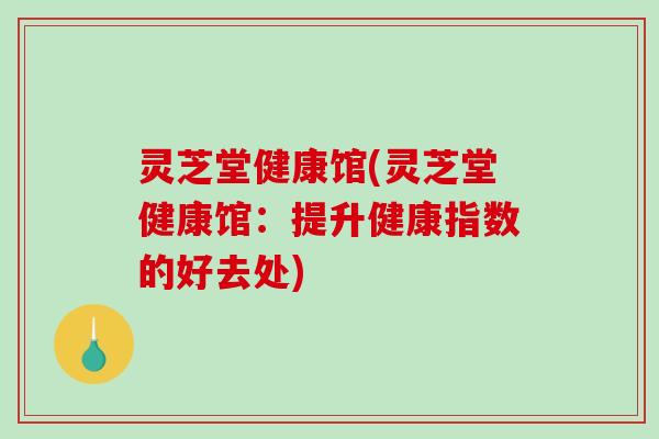 灵芝堂健康馆(灵芝堂健康馆：提升健康指数的好去处)