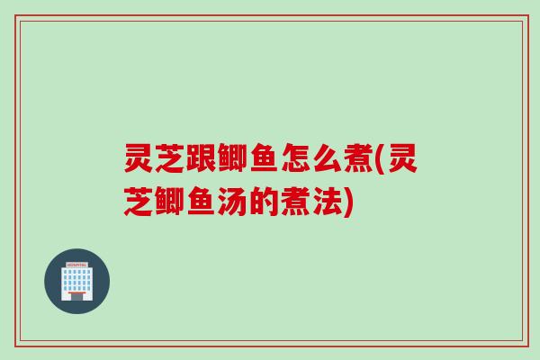 灵芝跟鲫鱼怎么煮(灵芝鲫鱼汤的煮法)