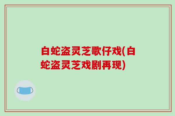 白蛇盗灵芝歌仔戏(白蛇盗灵芝戏剧再现)