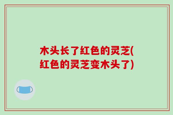 木头长了红色的灵芝(红色的灵芝变木头了)