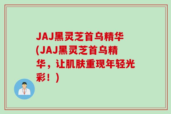 JAJ黑灵芝首乌精华(JAJ黑灵芝首乌精华，让肌肤重现年轻光彩！)