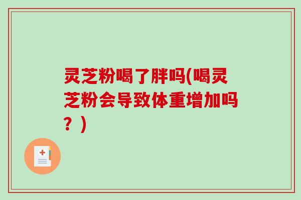 灵芝粉喝了胖吗(喝灵芝粉会导致体重增加吗？)