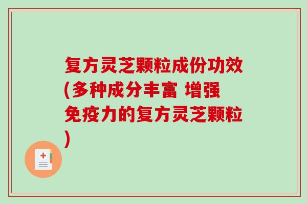 复方灵芝颗粒成份功效(多种成分丰富 增强免疫力的复方灵芝颗粒)