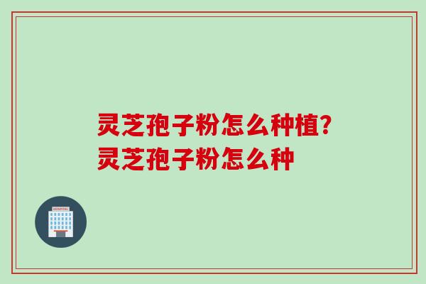 灵芝孢子粉怎么种植?灵芝孢子粉怎么种 灵芝孢子粉怎么种植?灵芝孢子粉怎么种