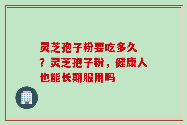 灵芝孢子粉要吃多久 ？灵芝孢子粉，健康人也能长期服用吗