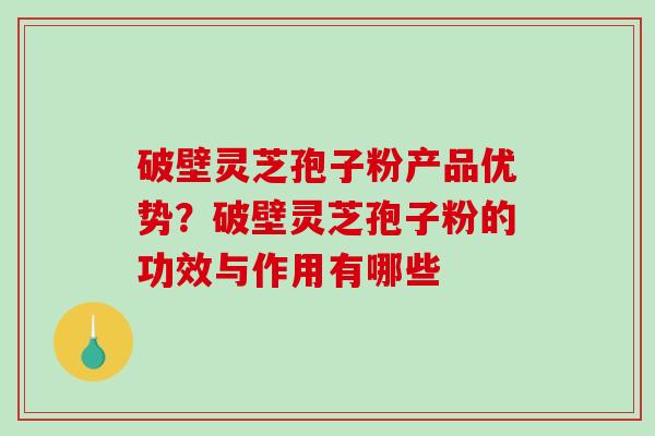 破壁灵芝孢子粉产品优势？破壁灵芝孢子粉的功效与作用有哪些
