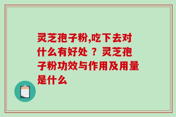 灵芝孢子粉,吃下去对什么有好处 ？灵芝孢子粉功效与作用及用量是什么