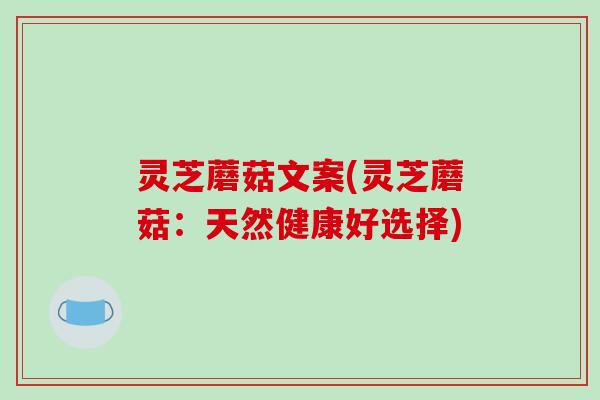 灵芝蘑菇文案(灵芝蘑菇：天然健康好选择)