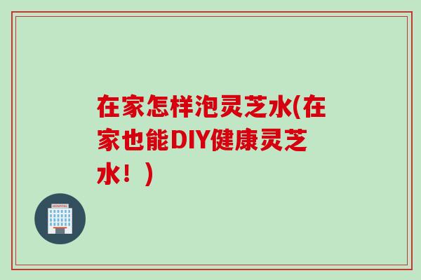 在家怎样泡灵芝水(在家也能DIY健康灵芝水！)