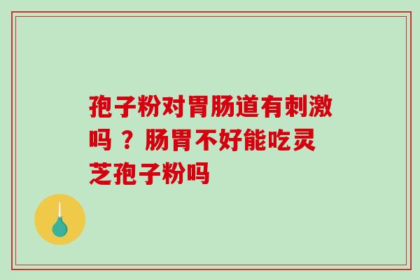 孢子粉对胃肠道有刺激吗 ？肠胃不好能吃灵芝孢子粉吗