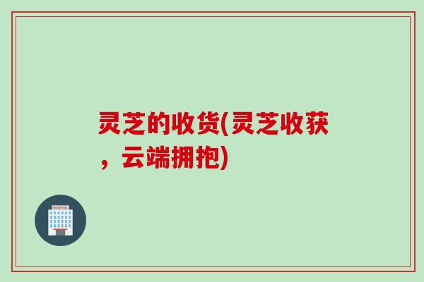 灵芝的收货(灵芝收获，云端拥抱)