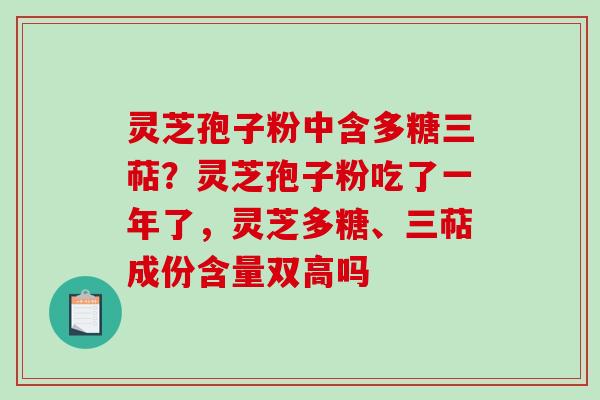 灵芝孢子粉中含多糖三萜?灵芝孢子粉吃了一年了,灵芝多糖、三萜成份含量双高吗 灵芝孢子粉中含多糖三萜?灵芝孢子粉吃了一年了,灵芝多糖、三萜成份含量双高吗