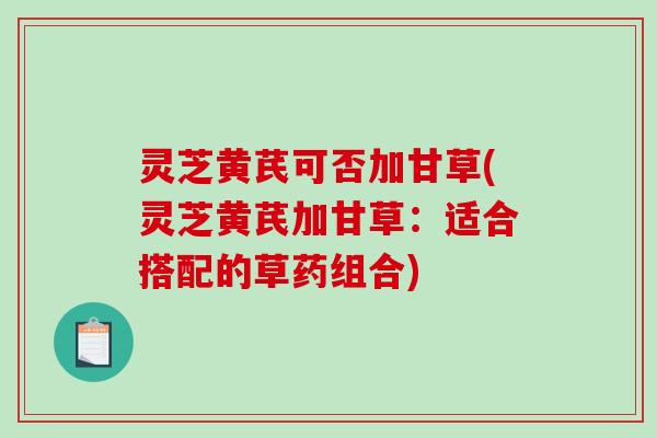 灵芝黄芪可否加甘草(灵芝黄芪加甘草：适合搭配的草药组合)