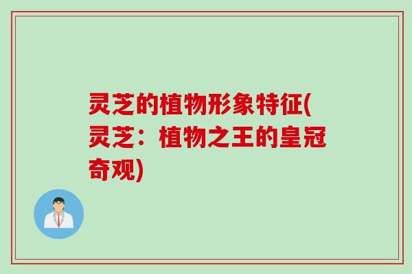灵芝的植物形象特征(灵芝：植物之王的皇冠奇观)