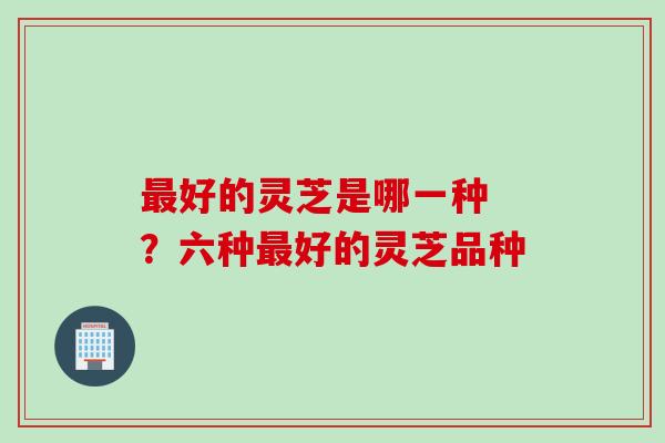 好的灵芝是哪一种 ？六种好的灵芝品种