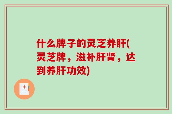 什么牌子的灵芝养肝(灵芝牌，滋补肝肾，达到养肝功效)